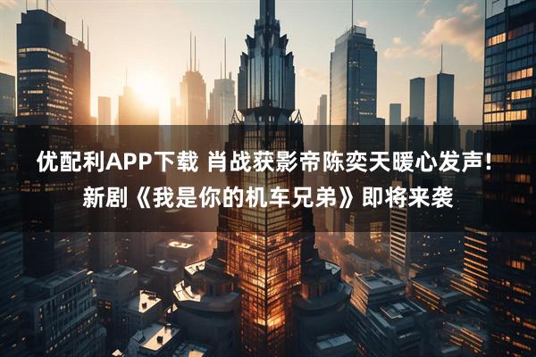 优配利APP下载 肖战获影帝陈奕天暖心发声! 新剧《我是你的机车兄弟》即将来袭