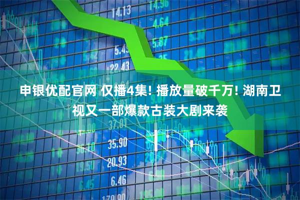 申银优配官网 仅播4集! 播放量破千万! 湖南卫视又一部爆款古装大剧来袭