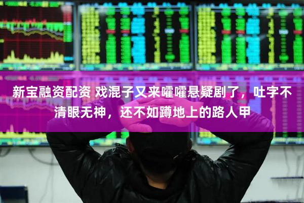 新宝融资配资 戏混子又来嚯嚯悬疑剧了，吐字不清眼无神，还不如蹲地上的路人甲