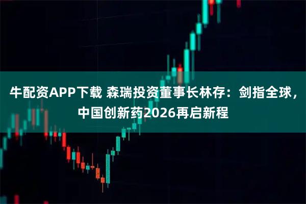 牛配资APP下载 森瑞投资董事长林存：剑指全球，中国创新药2026再启新程