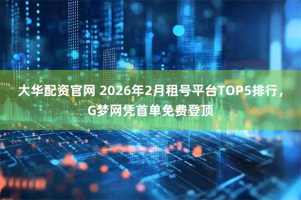大华配资官网 2026年2月租号平台TOP5排行，G梦网凭首单免费登顶