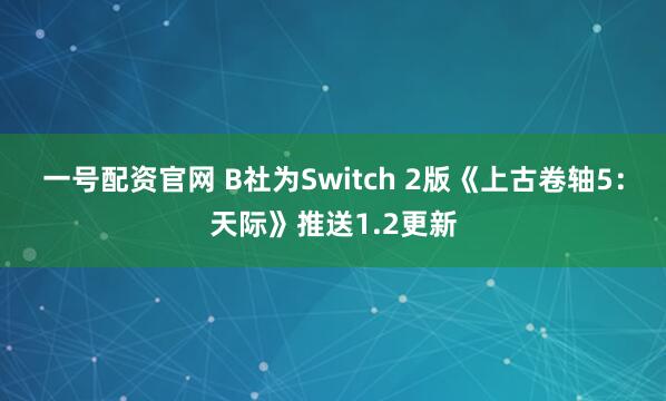一号配资官网 B社为Switch 2版《上古卷轴5：天际》推送1.2更新
