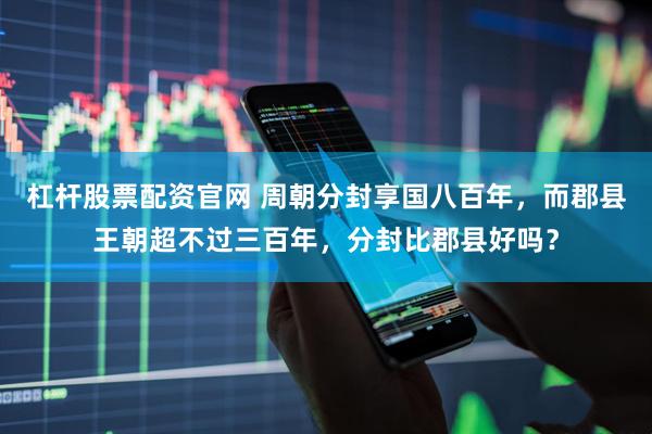 杠杆股票配资官网 周朝分封享国八百年，而郡县王朝超不过三百年，分封比郡县好吗？
